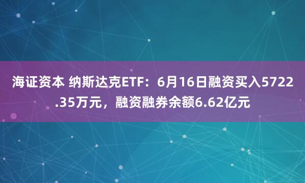 海证资本 纳斯达克ETF：6月16日融资买入5722.35万元，融资融券余额6.62亿元