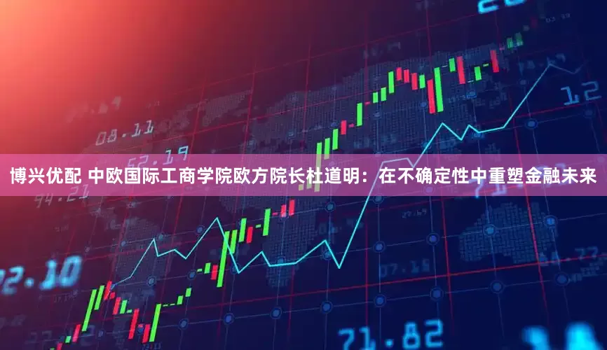 博兴优配 中欧国际工商学院欧方院长杜道明：在不确定性中重塑金融未来