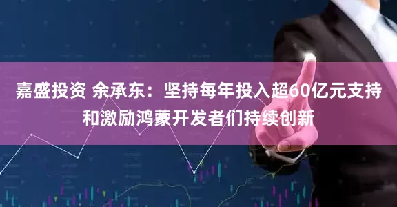 嘉盛投资 余承东：坚持每年投入超60亿元支持和激励鸿蒙开发者们持续创新