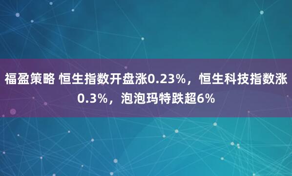 福盈策略 恒生指数开盘涨0.23%，恒生科技指数涨0.3%，泡泡玛特跌超6%