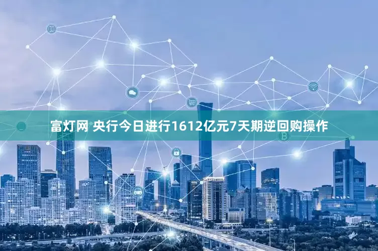 富灯网 央行今日进行1612亿元7天期逆回购操作