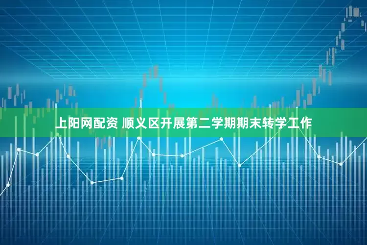 上阳网配资 顺义区开展第二学期期末转学工作