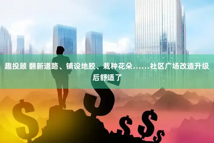 趣投顾 翻新道路、铺设地胶、栽种花朵……社区广场改造升级后舒适了