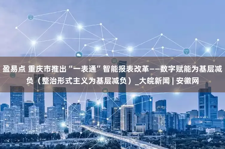 盈易点 重庆市推出“一表通”智能报表改革——数字赋能为基层减负（整治形式主义为基层减负）_大皖新闻 | 安徽网