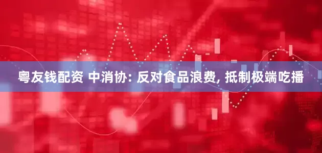 粤友钱配资 中消协: 反对食品浪费, 抵制极端吃播