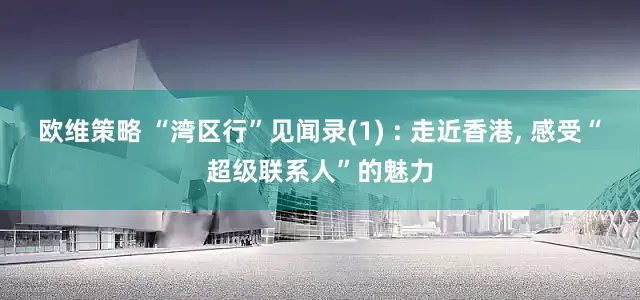 欧维策略 “湾区行”见闻录(1) : 走近香港, 感受“超级联系人”的魅力