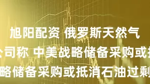 旭阳配资 俄罗斯天然气工业石油公司称 中美战略储备采购或抵消石油过剩