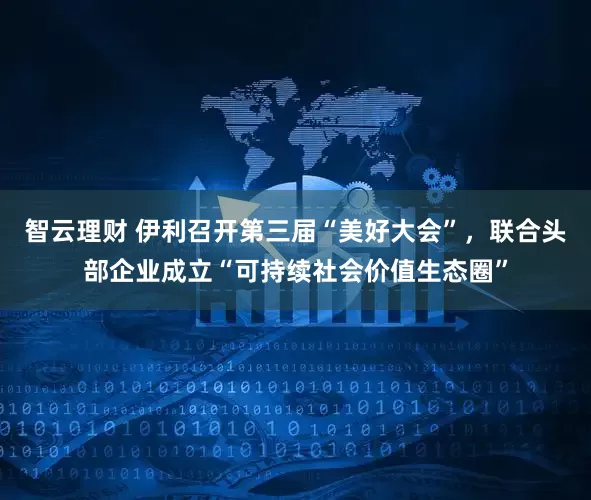 智云理财 伊利召开第三届“美好大会”，联合头部企业成立“可持续社会价值生态圈”