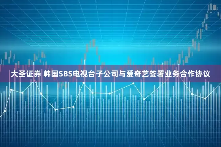 大圣证券 韩国SBS电视台子公司与爱奇艺签署业务合作协议