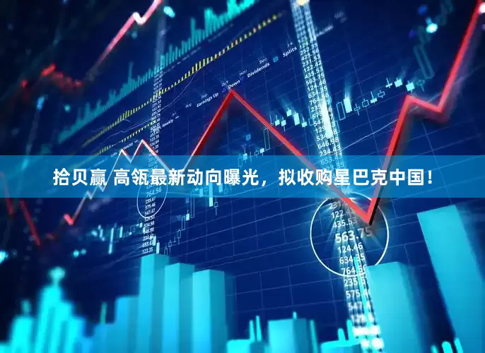 拾贝赢 高瓴最新动向曝光，拟收购星巴克中国！
