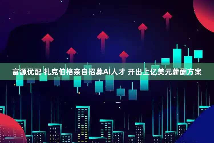 富源优配 扎克伯格亲自招募AI人才 开出上亿美元薪酬方案