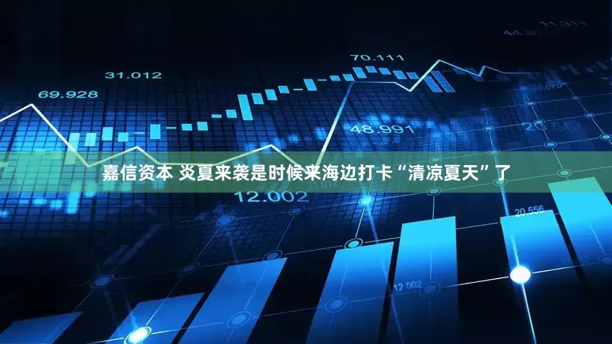 嘉信资本 炎夏来袭是时候来海边打卡“清凉夏天”了