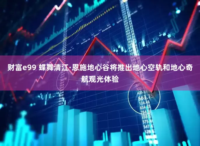 财富e99 蝶舞清江·恩施地心谷将推出地心空轨和地心奇航观光体验