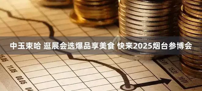 中玉束哈 逛展会选爆品享美食 快来2025烟台参博会