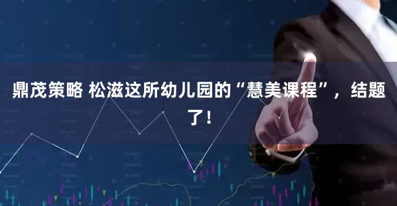 鼎茂策略 松滋这所幼儿园的“慧美课程”，结题了！
