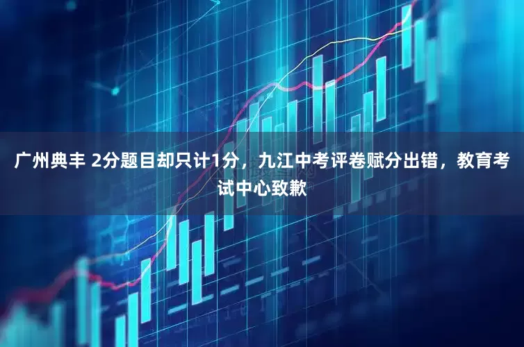 广州典丰 2分题目却只计1分，九江中考评卷赋分出错，教育考试中心致歉
