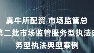 真牛所配资 市场监管总局公布第二批市场监管服务型执法典型案例