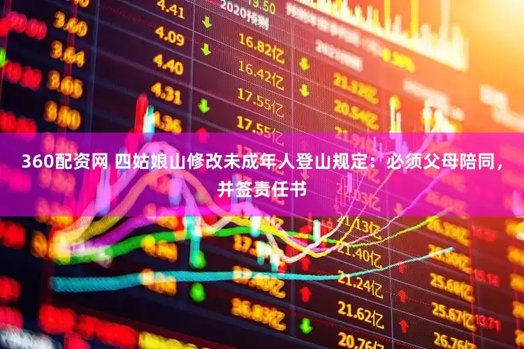 360配资网 四姑娘山修改未成年人登山规定：必须父母陪同，并签责任书