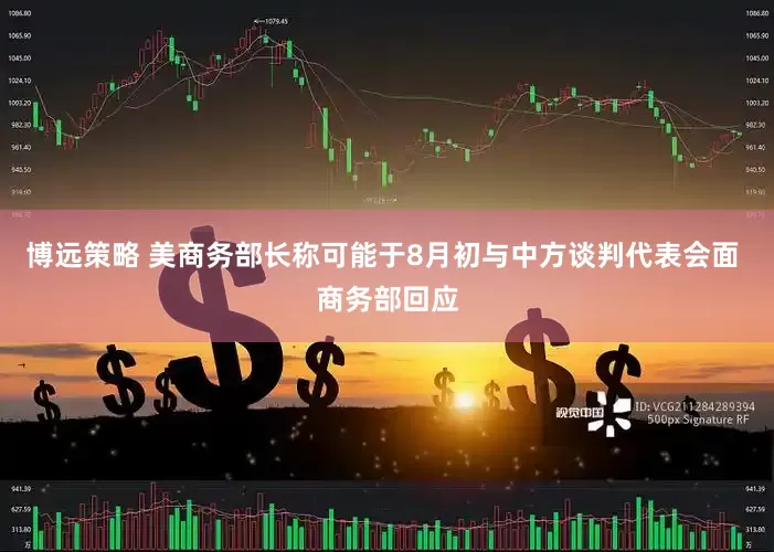 博远策略 美商务部长称可能于8月初与中方谈判代表会面 商务部回应