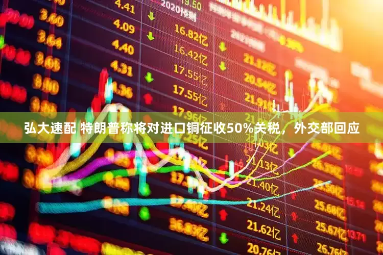 弘大速配 特朗普称将对进口铜征收50%关税，外交部回应