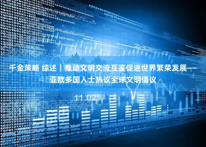 千金策略 综述｜推动文明交流互鉴　促进世界繁荣发展——亚欧多国人士热议全球文明倡议
