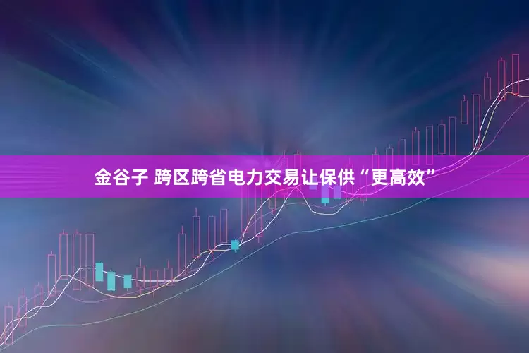 金谷子 跨区跨省电力交易让保供“更高效”