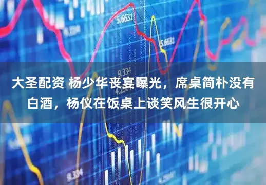 大圣配资 杨少华丧宴曝光，席桌简朴没有白酒，杨仪在饭桌上谈笑风生很开心