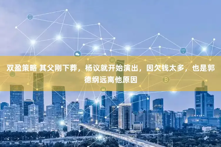 双盈策略 其父刚下葬，杨议就开始演出，因欠钱太多，也是郭德纲远离他原因