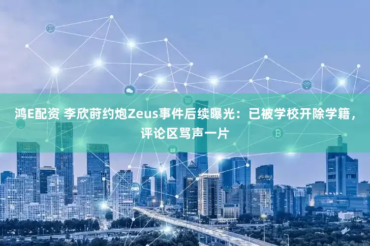 鸿E配资 李欣莳约炮Zeus事件后续曝光：已被学校开除学籍，评论区骂声一片