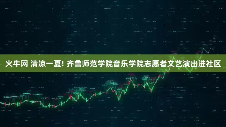 火牛网 清凉一夏! 齐鲁师范学院音乐学院志愿者文艺演出进社区