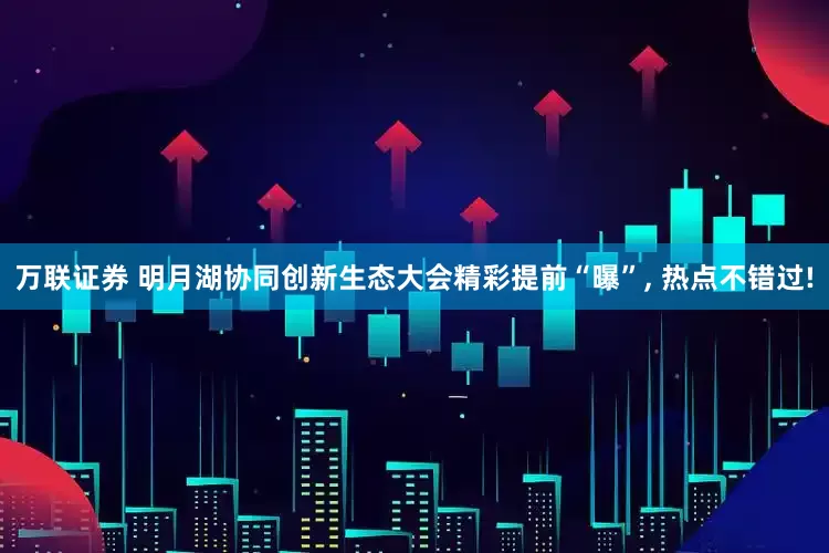 万联证券 明月湖协同创新生态大会精彩提前“曝”, 热点不错过!