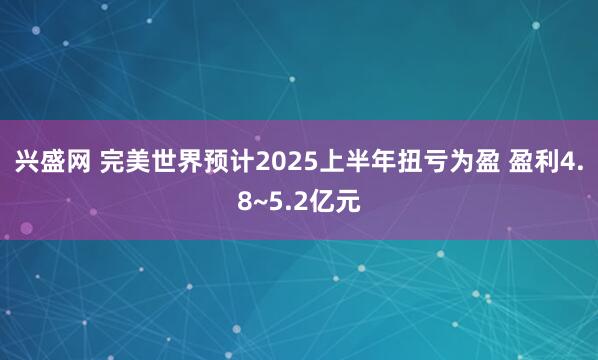 兴盛网 完美世界预计2025上半年扭亏为盈 盈利4.8~5.2亿元