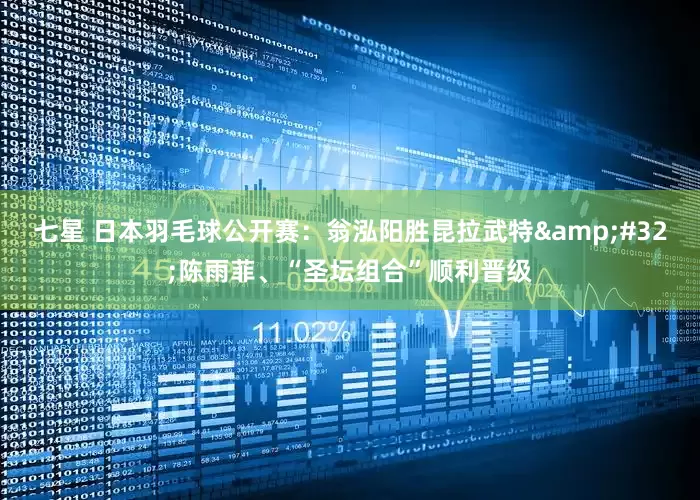 七星 日本羽毛球公开赛：翁泓阳胜昆拉武特&#32;陈雨菲、“圣坛组合”顺利晋级