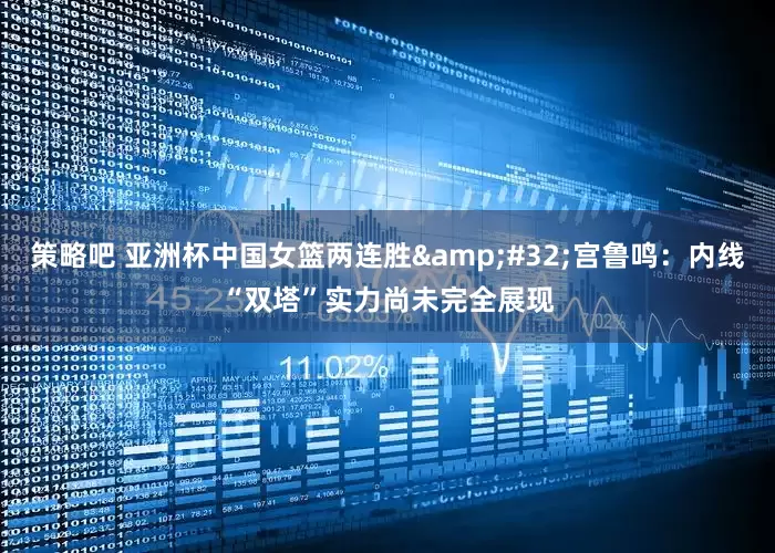 策略吧 亚洲杯中国女篮两连胜&#32;宫鲁鸣：内线“双塔”实力尚未完全展现