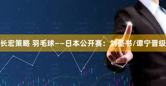 长宏策略 羽毛球——日本公开赛：刘圣书/谭宁晋级