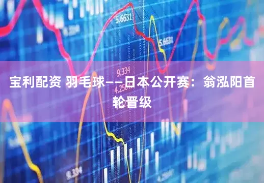 宝利配资 羽毛球——日本公开赛：翁泓阳首轮晋级