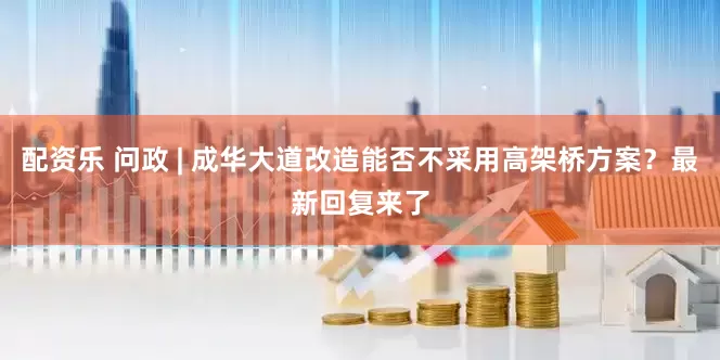 配资乐 问政 | 成华大道改造能否不采用高架桥方案？最新回复来了