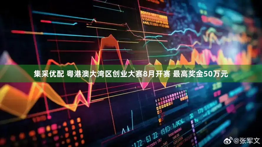 集采优配 粤港澳大湾区创业大赛8月开赛 最高奖金50万元