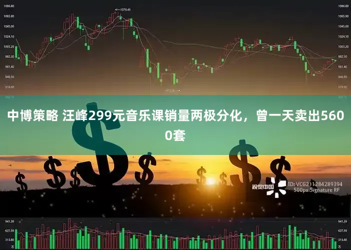 中博策略 汪峰299元音乐课销量两极分化，曾一天卖出5600套
