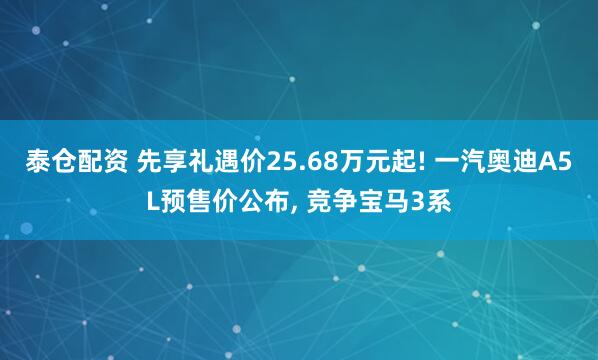 泰仓配资 先享礼遇价25.68万元起! 一汽奥迪A5L预售价公布, 竞争宝马3系