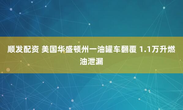顺发配资 美国华盛顿州一油罐车翻覆 1.1万升燃油泄漏