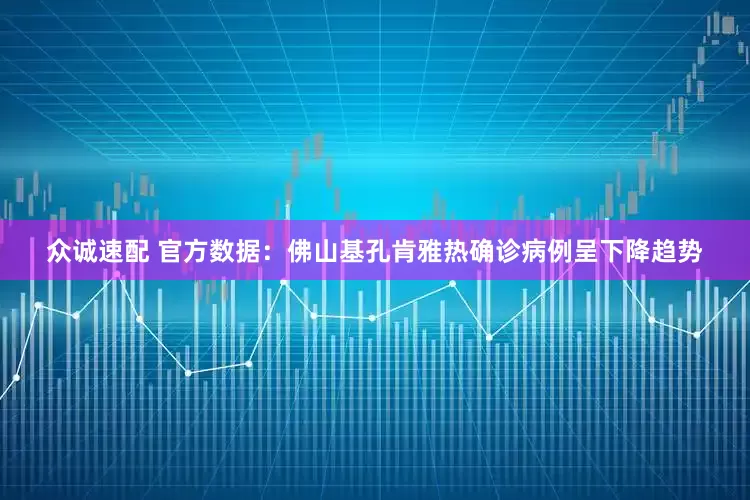 众诚速配 官方数据：佛山基孔肯雅热确诊病例呈下降趋势