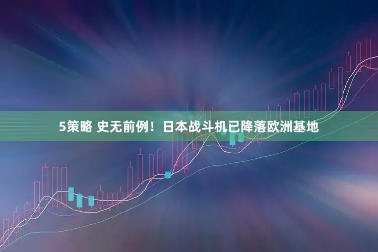5策略 史无前例！日本战斗机已降落欧洲基地