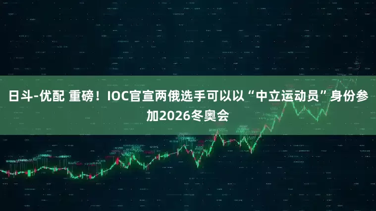日斗-优配 重磅！IOC官宣两俄选手可以以“中立运动员”身份参加2026冬奥会