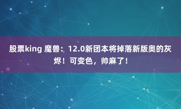 股票king 魔兽：12.0新团本将掉落新版奥的灰烬！可变色，帅麻了！