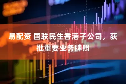 易配资 国联民生香港子公司，获批重要业务牌照