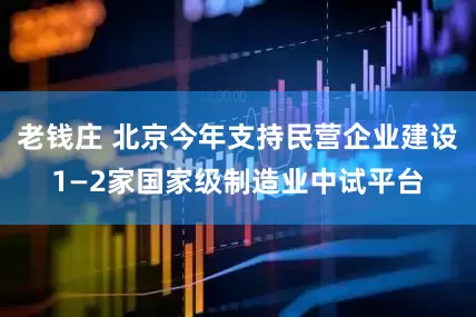 老钱庄 北京今年支持民营企业建设1—2家国家级制造业中试平台