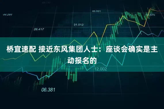 桥宜速配 接近东风集团人士:座谈会确实是主动报名的