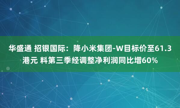 华盛通 招银国际:降小米集团-W目标价至61.3港元 料第三季经调整净利润同比增60%