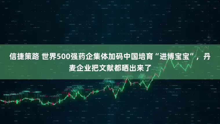 信捷策路 世界500强药企集体加码中国培育“进博宝宝”，丹麦企业把文献都晒出来了